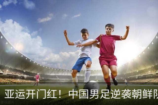 亚运开门红！中国男足逆袭朝鲜队，勇闯小组赛！